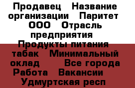 Продавец › Название организации ­ Паритет, ООО › Отрасль предприятия ­ Продукты питания, табак › Минимальный оклад ­ 1 - Все города Работа » Вакансии   . Удмуртская респ.,Сарапул г.